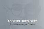 Adorno Likes Gray: 10th Annual Guest Juried Undergraduate Exhibition