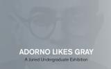 Adorno Likes Gray: 10th Annual Guest Juried Undergraduate Exhibition